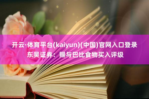 开云·体育平台(kaiyun)(中国)官网入口登录 东吴证券：赐与巴比食物买入评级