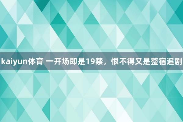 kaiyun体育 一开场即是19禁，恨不得又是整宿追剧