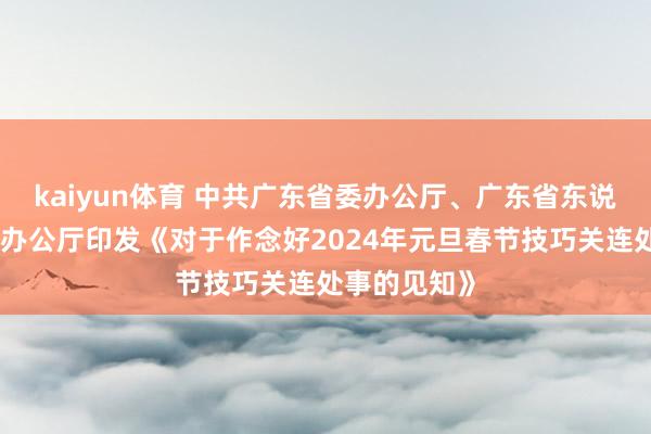 kaiyun体育 中共广东省委办公厅、广东省东说念主民政府办公厅印发《对于作念好2024年元旦春节技巧关连处事的见知》