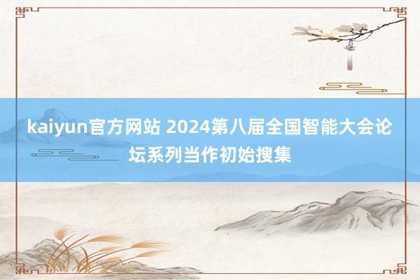 kaiyun官方网站 2024第八届全国智能大会论坛系列当作初始搜集