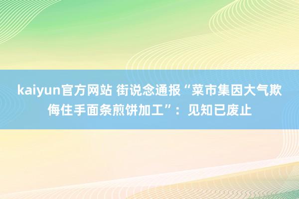 kaiyun官方网站 街说念通报“菜市集因大气欺侮住手面条煎饼加工”：见知已废止