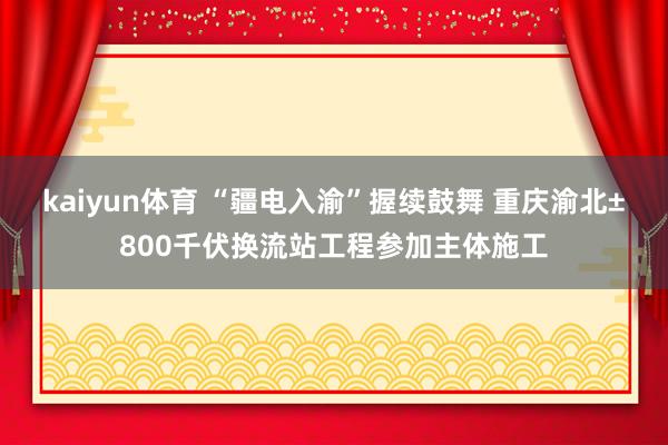 kaiyun体育 “疆电入渝”握续鼓舞 重庆渝北±800千伏换流站工程参加主体施工