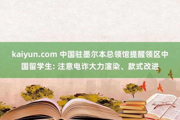 kaiyun.com 中国驻墨尔本总领馆提醒领区中国留学生: 注意电诈大力渲染、款式改进