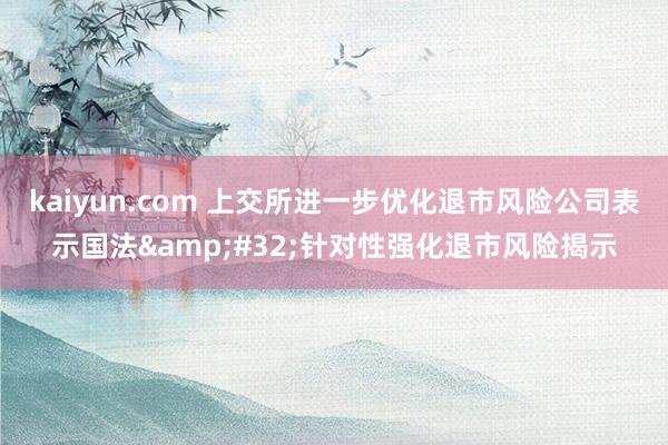 kaiyun.com 上交所进一步优化退市风险公司表示国法&#32;针对性强化退市风险揭示