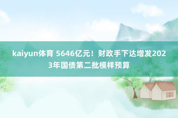 kaiyun体育 5646亿元！财政手下达增发2023年国债第二批模样预算