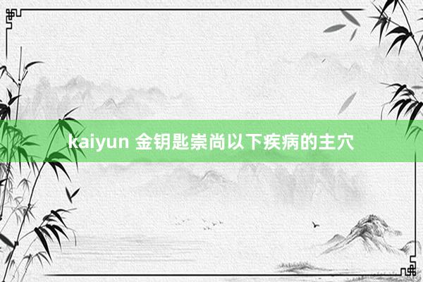 kaiyun 金钥匙崇尚以下疾病的主穴