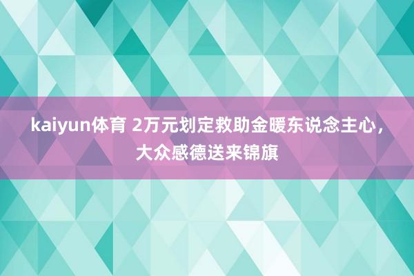 kaiyun体育 2万元划定救助金暖东说念主心，大众感德送来锦旗