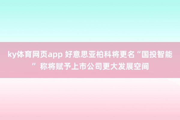 ky体育网页app 好意思亚柏科将更名“国投智能” 称将赋予上市公司更大发展空间