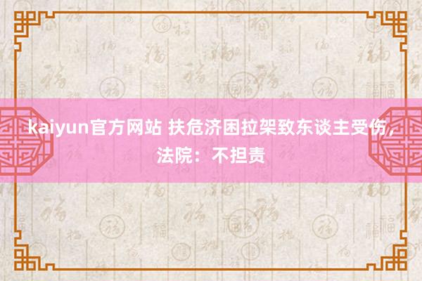 kaiyun官方网站 扶危济困拉架致东谈主受伤，法院：不担责