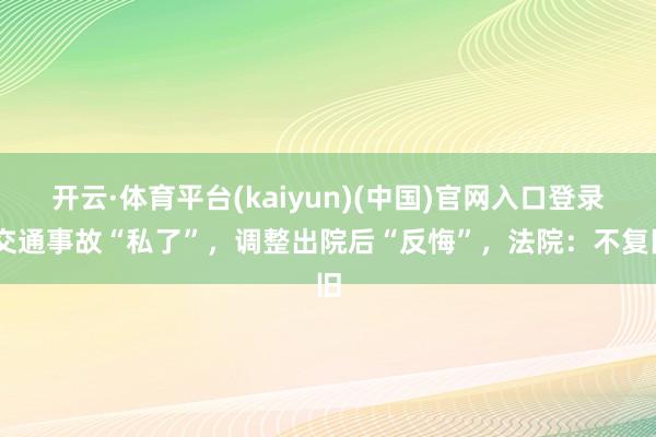 开云·体育平台(kaiyun)(中国)官网入口登录 交通事故“私了”，调整出院后“反悔”，法院：不复旧