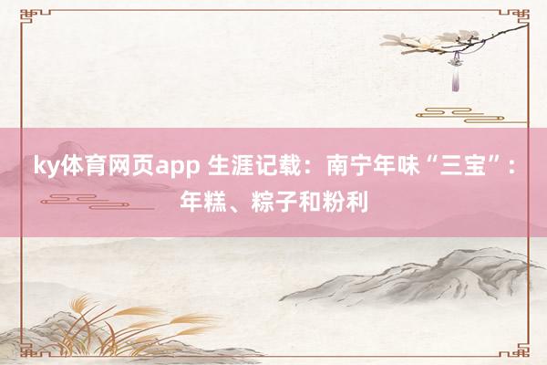 ky体育网页app 生涯记载：南宁年味“三宝”：年糕、粽子和粉利