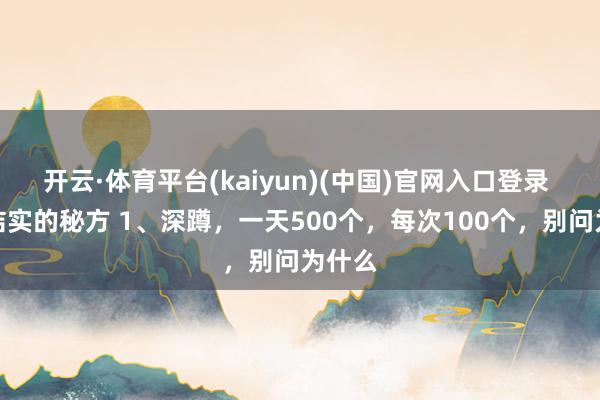 开云·体育平台(kaiyun)(中国)官网入口登录 身体结实的秘方 1、深蹲，一天500个，每次100个，别问为什么