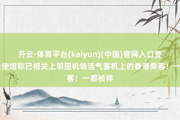 开云·体育平台(kaiyun)(中国)官网入口登录 驻日使馆称已相关上羽田机场活气客机上的香港乘客！一都祯祥