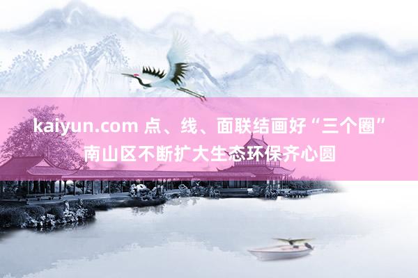 kaiyun.com 点、线、面联结画好“三个圈”南山区不断扩大生态环保齐心圆