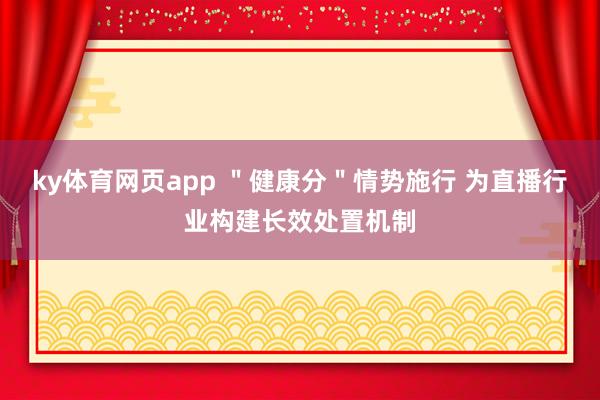 ky体育网页app ＂健康分＂情势施行 为直播行业构建长效处置机制