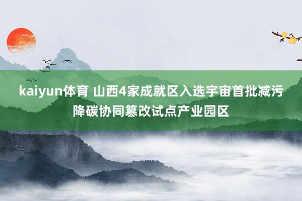 kaiyun体育 山西4家成就区入选宇宙首批减污降碳协同篡改试点产业园区