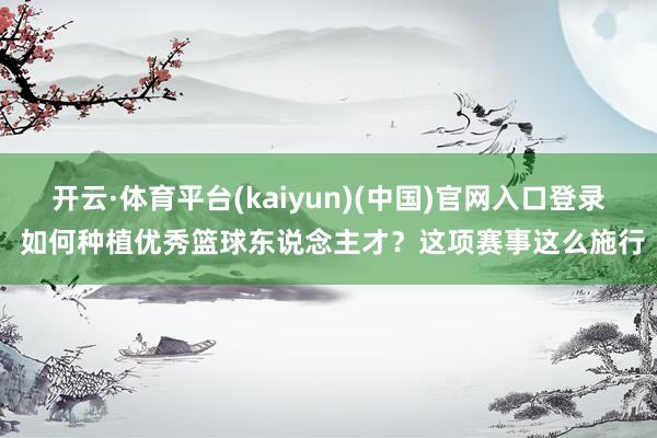 开云·体育平台(kaiyun)(中国)官网入口登录 如何种植优秀篮球东说念主才？这项赛事这么施行