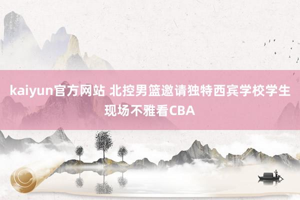 kaiyun官方网站 北控男篮邀请独特西宾学校学生现场不雅看CBA