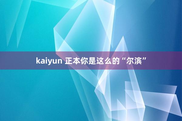 kaiyun 正本你是这么的“尔滨”