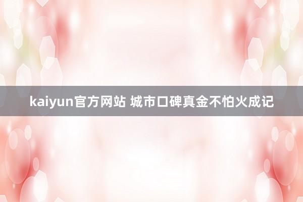 kaiyun官方网站 城市口碑真金不怕火成记