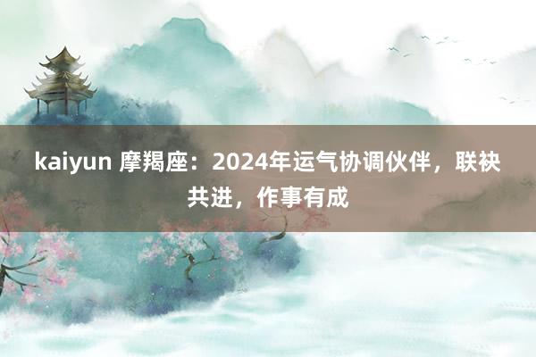 kaiyun 摩羯座：2024年运气协调伙伴，联袂共进，作事有成