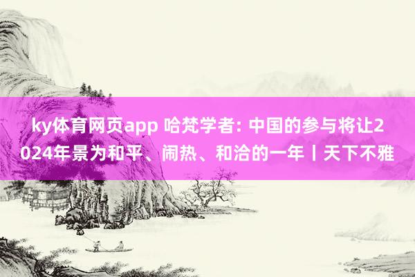 ky体育网页app 哈梵学者: 中国的参与将让2024年景为和平、闹热、和洽的一年丨天下不雅