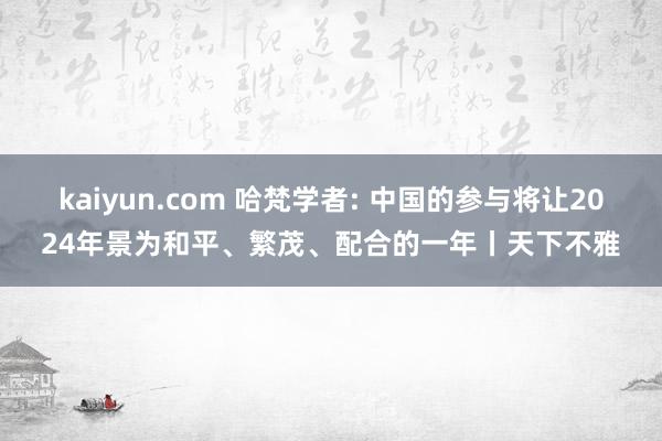 kaiyun.com 哈梵学者: 中国的参与将让2024年景为和平、繁茂、配合的一年丨天下不雅