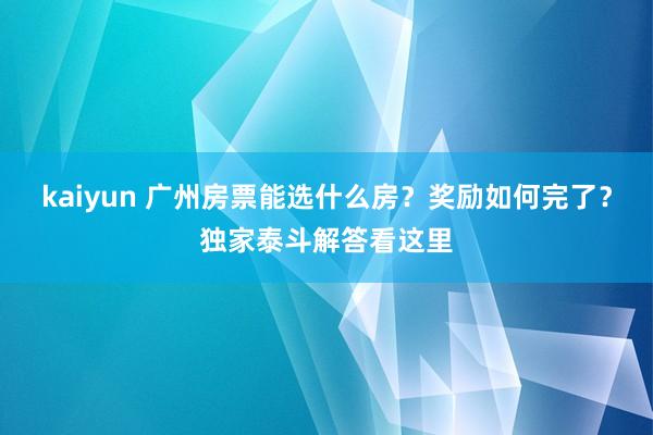 kaiyun 广州房票能选什么房？奖励如何完了？独家泰斗解答看这里