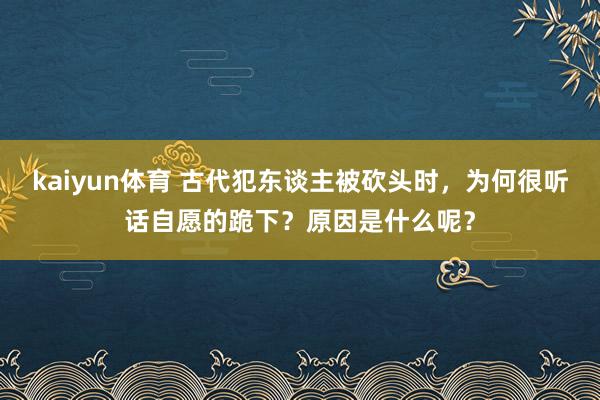 kaiyun体育 古代犯东谈主被砍头时，为何很听话自愿的跪下？原因是什么呢？