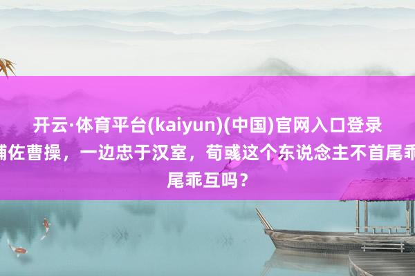 开云·体育平台(kaiyun)(中国)官网入口登录 一边辅佐曹操，一边忠于汉室，荀彧这个东说念主不首尾乖互吗？