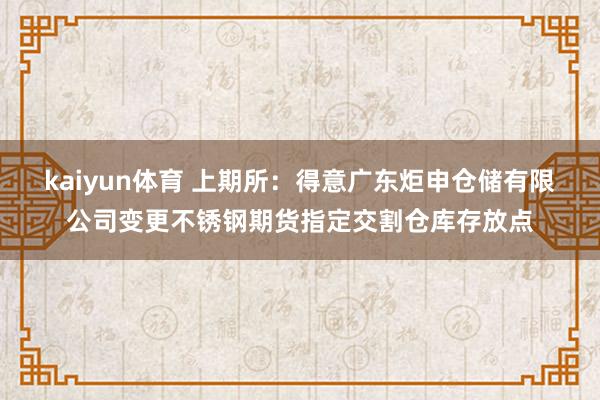 kaiyun体育 上期所：得意广东炬申仓储有限公司变更不锈钢期货指定交割仓库存放点