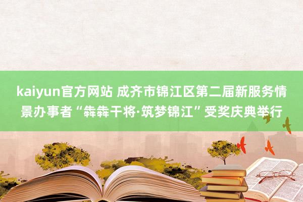 kaiyun官方网站 成齐市锦江区第二届新服务情景办事者“犇犇干将·筑梦锦江”受奖庆典举行