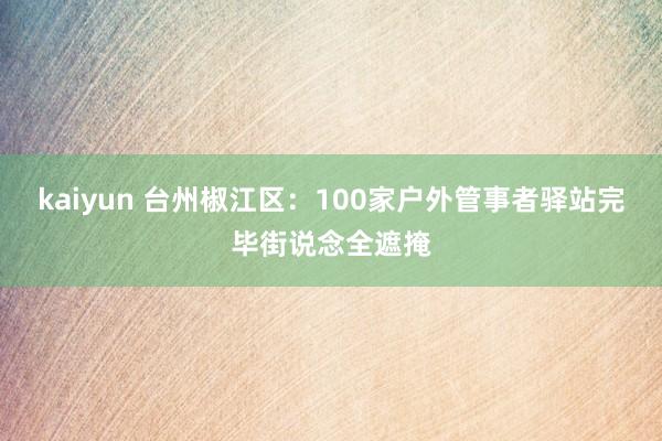 kaiyun 台州椒江区：100家户外管事者驿站完毕街说念全遮掩