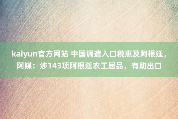 kaiyun官方网站 中国调遣入口税惠及阿根廷，阿媒：涉143项阿根廷农工居品，有助出口