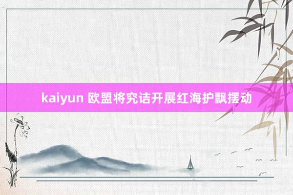 kaiyun 欧盟将究诘开展红海护飘摆动