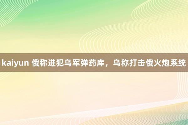 kaiyun 俄称进犯乌军弹药库，乌称打击俄火炮系统