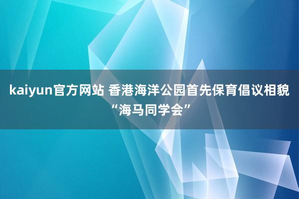 kaiyun官方网站 香港海洋公园首先保育倡议相貌“海马同学会”