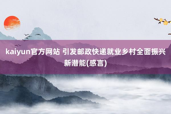 kaiyun官方网站 引发邮政快递就业乡村全面振兴新潜能(感言)