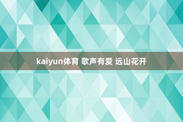 kaiyun体育 歌声有爱 远山花开