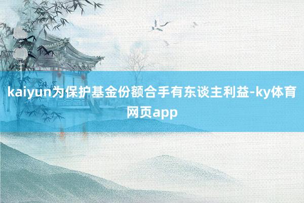 kaiyun为保护基金份额合手有东谈主利益-ky体育网页app