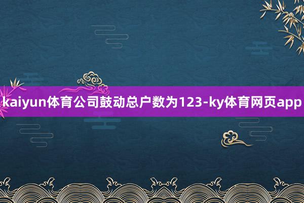 kaiyun体育公司鼓动总户数为123-ky体育网页app