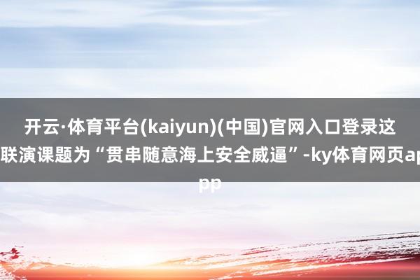 开云·体育平台(kaiyun)(中国)官网入口登录这次联演课题为“贯串随意海上安全威逼”-ky体育网页app