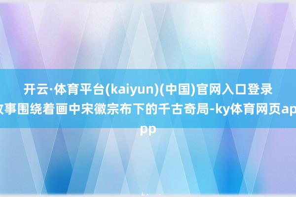 开云·体育平台(kaiyun)(中国)官网入口登录故事围绕着画中宋徽宗布下的千古奇局-ky体育网页app