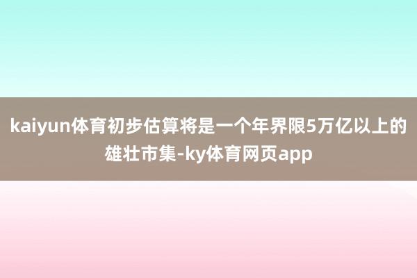 kaiyun体育初步估算将是一个年界限5万亿以上的雄壮市集-ky体育网页app