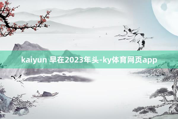 kaiyun 　　早在2023年头-ky体育网页app