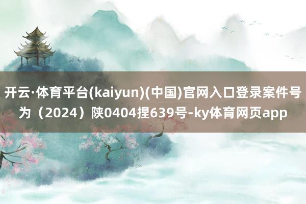 开云·体育平台(kaiyun)(中国)官网入口登录案件号为（2024）陕0404捏639号-ky体育网页app