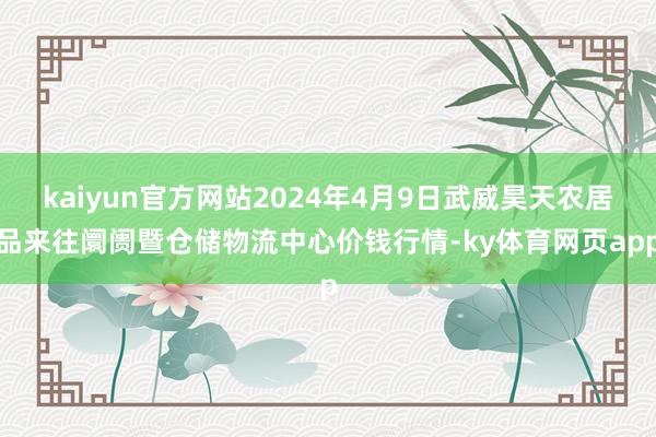 kaiyun官方网站2024年4月9日武威昊天农居品来往阛阓暨仓储物流中心价钱行情-ky体育网页app