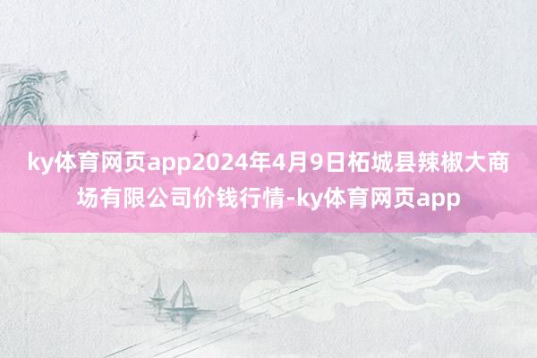 ky体育网页app2024年4月9日柘城县辣椒大商场有限公司价钱行情-ky体育网页app