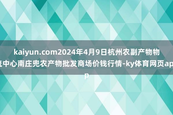 kaiyun.com2024年4月9日杭州农副产物物流中心南庄兜农产物批发商场价钱行情-ky体育网页app