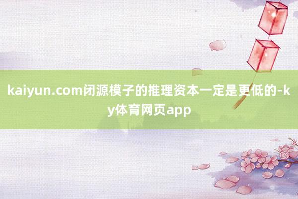 kaiyun.com闭源模子的推理资本一定是更低的-ky体育网页app